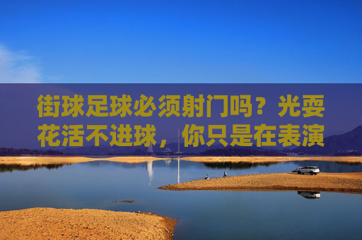 街球足球必须射门吗?光耍花活不进球,你只是在表演!