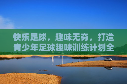快乐足球,趣味无穷,打造青少年足球趣味训练计划全攻略