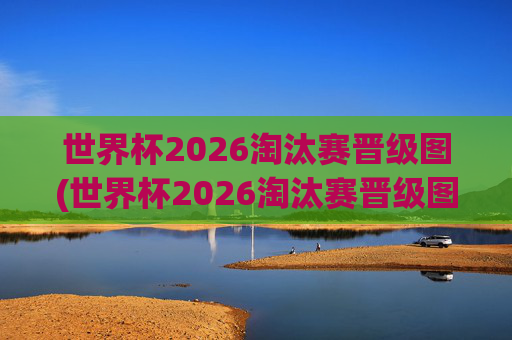 世界杯2026淘汰赛晋级图(世界杯2026淘汰赛晋级图表)