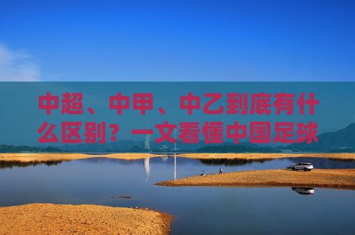 中超、中甲、中乙到底有什么区别?一文看懂中国足球金字塔