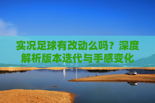 实况足球有改动么吗？深度解析版本迭代与手感变化