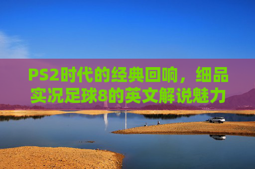 PS2时代的经典回响,细品实况足球8的英文解说魅力