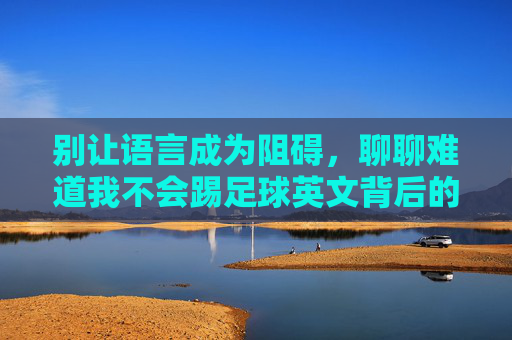 别让语言成为阻碍,聊聊难道我不会踢足球英文背后的误区