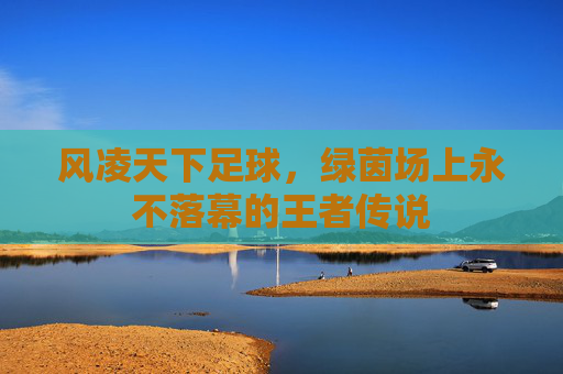 风凌天下足球，绿茵场上永不落幕的王者传说