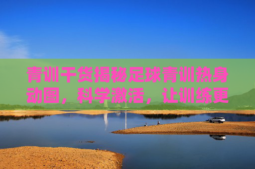 青训干货揭秘足球青训热身动图，科学激活，让训练更高效
