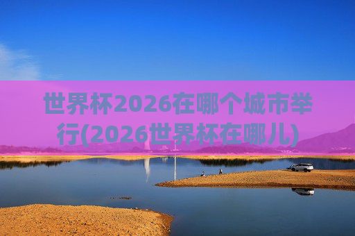 世界杯2026在哪个城市举行(2026世界杯在哪儿)