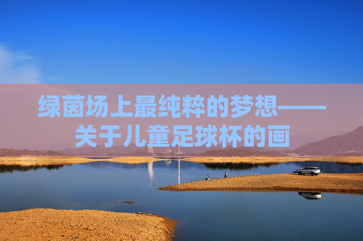 绿茵场上最纯粹的梦想——关于儿童足球杯的画