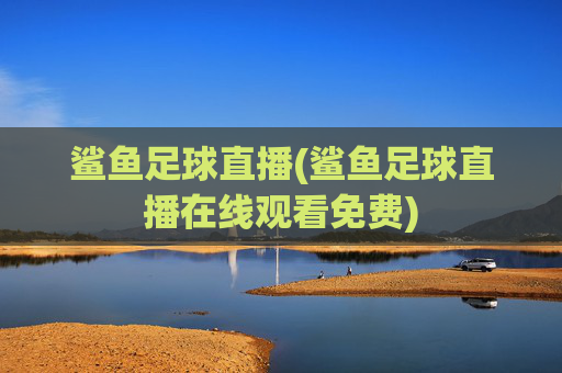 鲨鱼足球直播(鲨鱼足球直播在线观看免费)