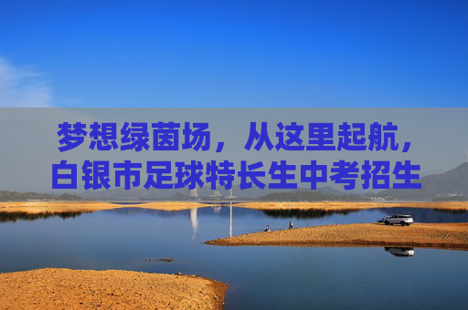 梦想绿茵场,从这里起航,白银市足球特长生中考招生全攻略