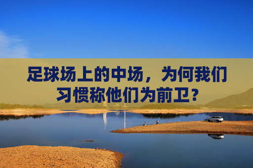 足球场上的中场,为何我们习惯称他们为前卫?