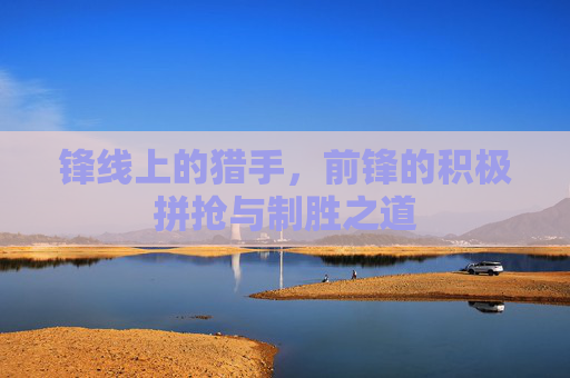 锋线上的猎手,前锋的积极拼抢与制胜之道