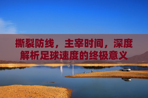 撕裂防线,主宰时间,深度解析足球速度的终极意义