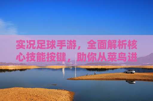 实况足球手游,全面解析核心技能按键,助你从菜鸟进阶大神
