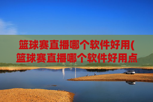 篮球赛直播哪个软件好用(篮球赛直播哪个软件好用点)