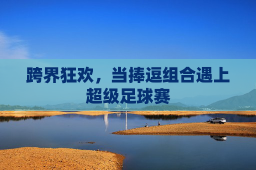 跨界狂欢,当捧逗组合遇上超级足球赛