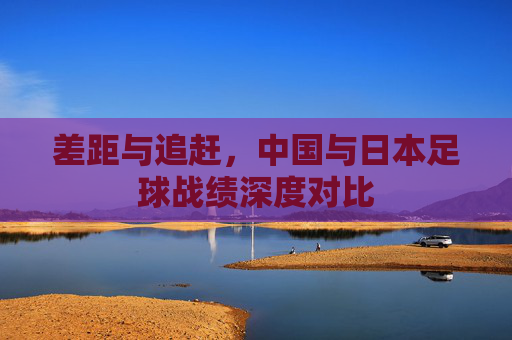 差距与追赶,中国与日本足球战绩深度对比