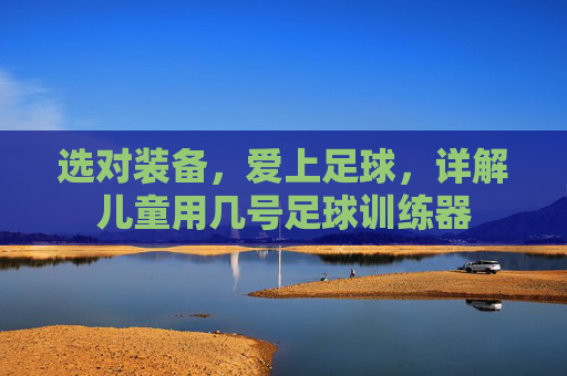 选对装备，爱上足球，详解儿童用几号足球训练器
