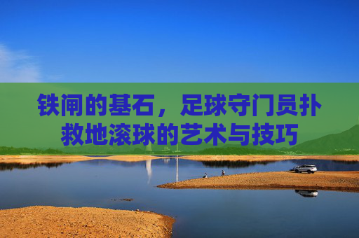 铁闸的基石，足球守门员扑救地滚球的艺术与技巧