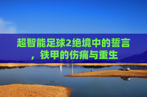 超智能足球2绝境中的誓言,铁甲的伤痛与重生