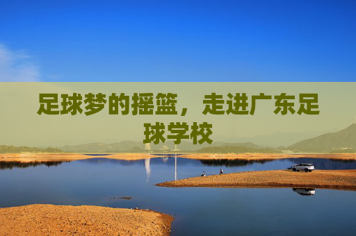 足球梦的摇篮，走进广东足球学校