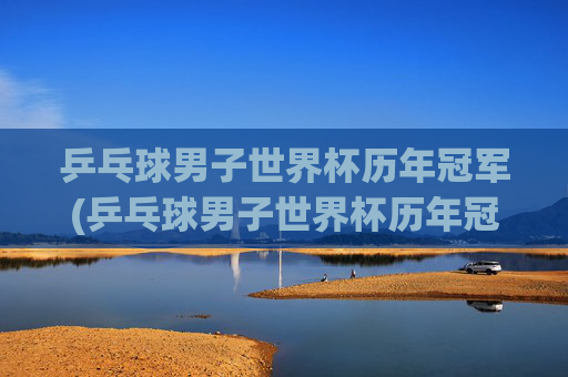 乒乓球男子世界杯历年冠军(乒乓球男子世界杯历年冠军名单)
