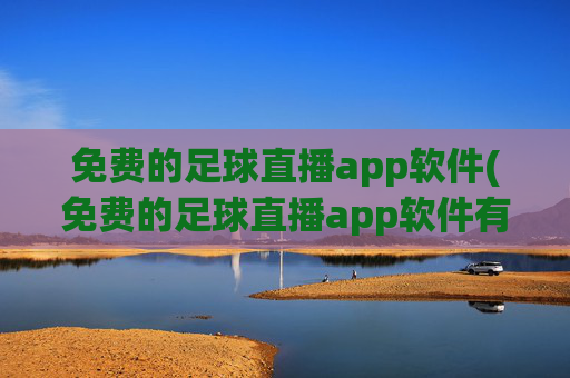 免费的足球直播app软件(免费的足球直播app软件有哪些)