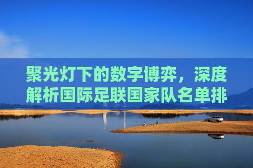 聚光灯下的数字博弈，深度解析国际足联国家队名单排名