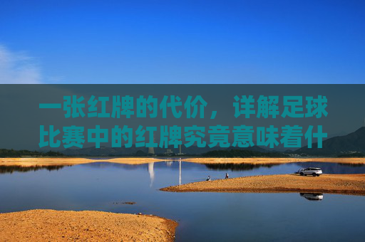 一张红牌的代价，详解足球比赛中的红牌究竟意味着什么