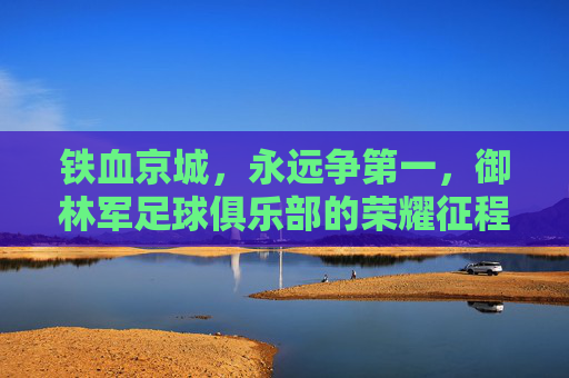 铁血京城，永远争第一，御林军足球俱乐部的荣耀征程