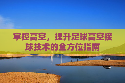 掌控高空，提升足球高空接球技术的全方位指南