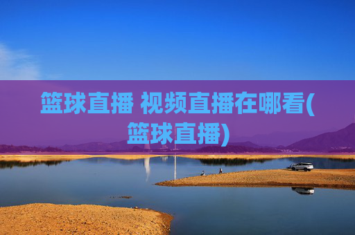 篮球直播 视频直播在哪看(篮球直播)