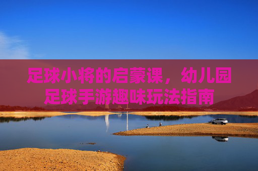 足球小将的启蒙课,幼儿园足球手游趣味玩法指南