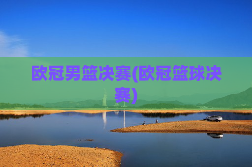 欧冠男篮决赛(欧冠篮球决赛)