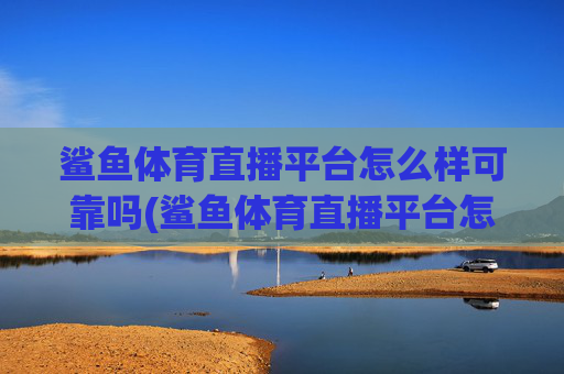 鲨鱼体育直播平台怎么样可靠吗(鲨鱼体育直播平台怎么样可靠吗安全吗)