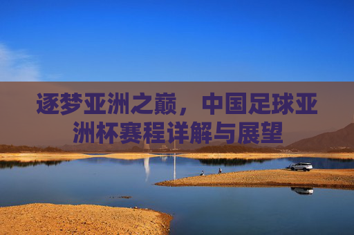 逐梦亚洲之巅,中国足球亚洲杯赛程详解与展望