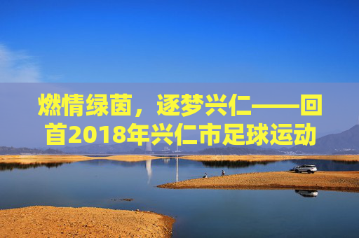 燃情绿茵，逐梦兴仁——回首2018年兴仁市足球运动的激情与荣光