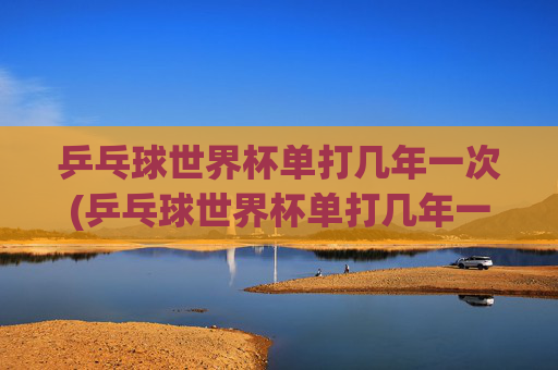 乒乓球世界杯单打几年一次(乒乓球世界杯单打几年一次)
