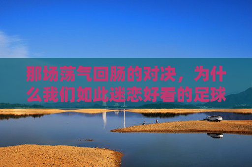 那场荡气回肠的对决,为什么我们如此迷恋好看的足球比赛?