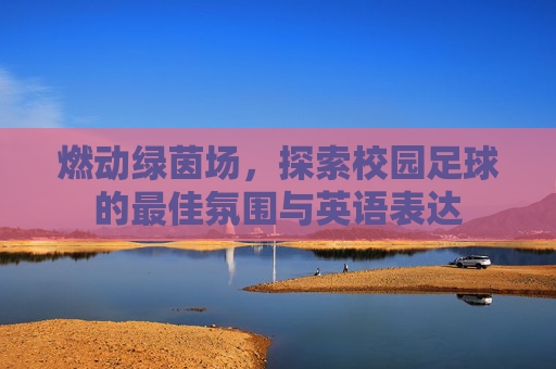 燃动绿茵场，探索校园足球的最佳氛围与英语表达
