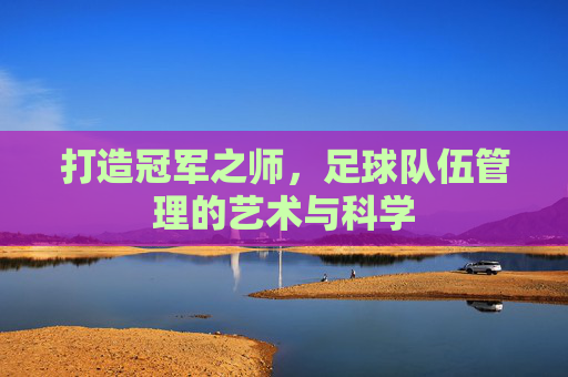 打造冠军之师，足球队伍管理的艺术与科学