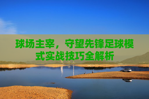 球场主宰,守望先锋足球模式实战技巧全解析