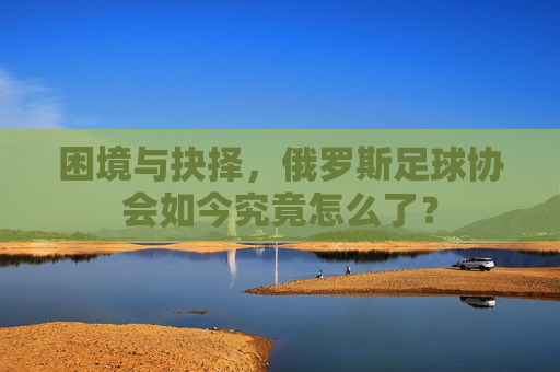 困境与抉择，俄罗斯足球协会如今究竟怎么了？