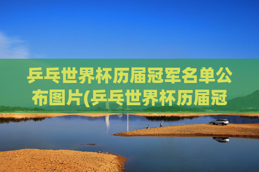 乒乓世界杯历届冠军名单公布图片(乒乓世界杯历届冠军名单公布图片大全)