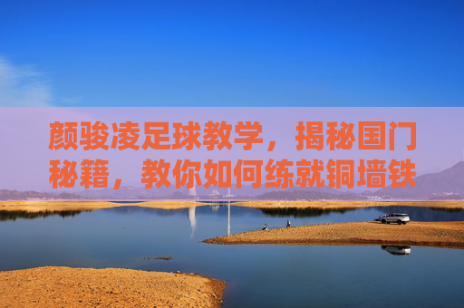 颜骏凌足球教学,揭秘国门秘籍,教你如何练就铜墙铁壁般的扑救技术