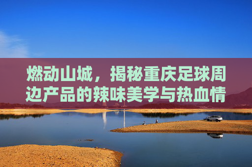 燃动山城,揭秘重庆足球周边产品的辣味美学与热血情怀