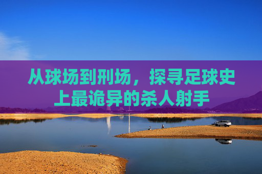 从球场到刑场，探寻足球史上最诡异的杀人射手