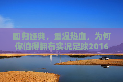 回归经典，重温热血，为何你值得拥有实况足球2016正版