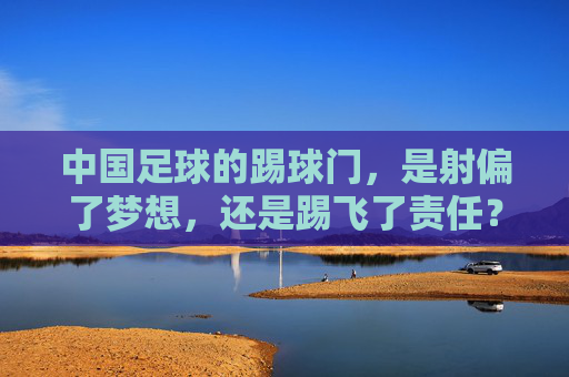 中国足球的踢球门，是射偏了梦想，还是踢飞了责任？