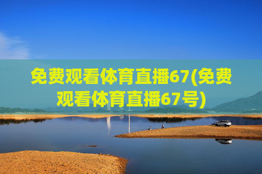 免费观看体育直播67(免费观看体育直播67号)