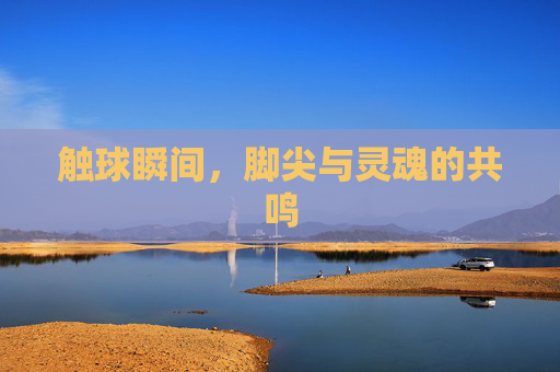触球瞬间，脚尖与灵魂的共鸣